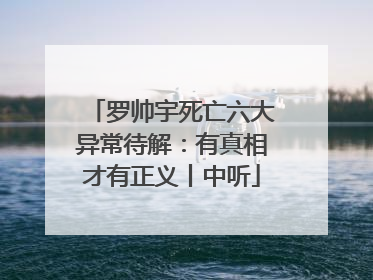 罗帅宇死亡六大异常待解：有真相才有正义丨中听