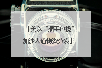 美以“插手包揽”加沙人道物资分发