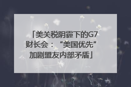 美关税阴霾下的G7财长会：“美国优先”加剧盟友内部矛盾