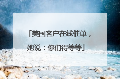 美国客户在线催单，她说：你们得等等
