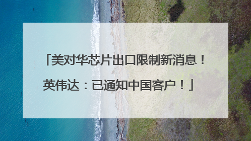 美对华芯片出口限制新消息！英伟达：已通知中国客户！
