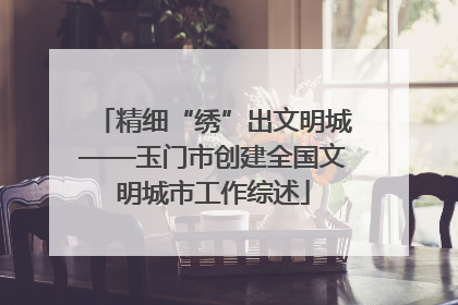 精细“绣”出文明城——玉门市创建全国文明城市工作综述