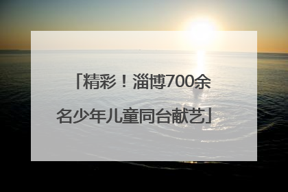 精彩！淄博700余名少年儿童同台献艺