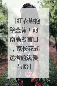 红衣旗袍擎金葵！河南高考首日，家长花式送考藏满爱与盼