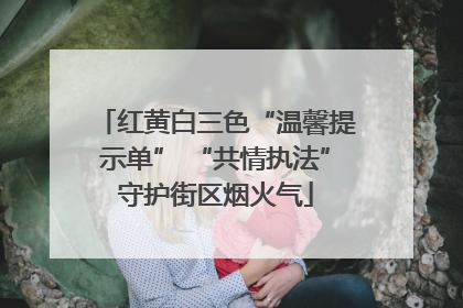 红黄白三色“温馨提示单” “共情执法”守护街区烟火气