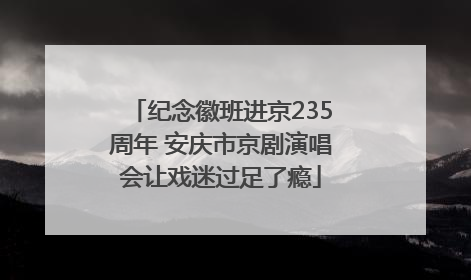 纪念徽班进京235周年 安庆市京剧演唱会让戏迷过足了瘾