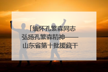 缅怀孔繁森同志 弘扬孔繁森精神——山东省第十批援藏干部人才清明节前到岗巴县开展党性教育