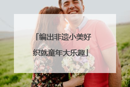 编出非遗小美好 织就童年大乐趣
