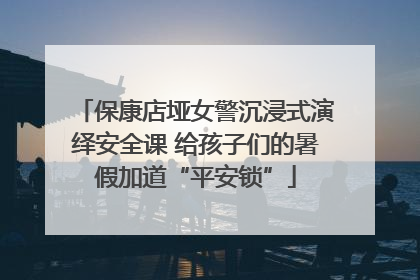保康店垭女警沉浸式演绎安全课 给孩子们的暑假加道“平安锁”