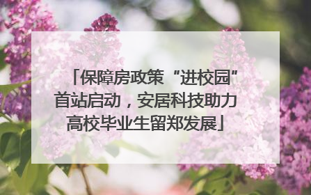 保障房政策“进校园”首站启动，安居科技助力高校毕业生留郑发展