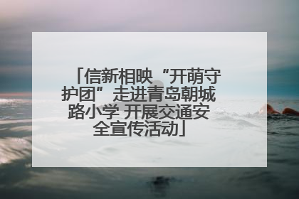 信新相映“开萌守护团”走进青岛朝城路小学 开展交通安全宣传活动