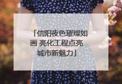 信阳夜色璀璨如画 亮化工程点亮城市新魅力