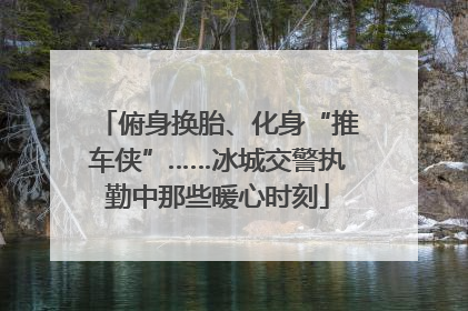 俯身换胎、化身“推车侠”……冰城交警执勤中那些暖心时刻
