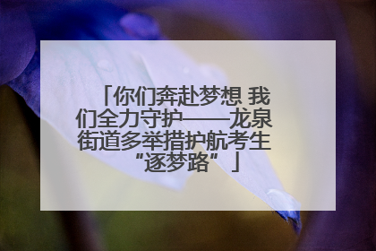 你们奔赴梦想 我们全力守护——龙泉街道多举措护航考生“逐梦路”