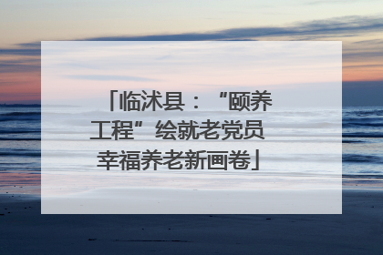 临沭县：“颐养工程”绘就老党员幸福养老新画卷