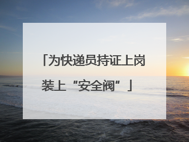为快递员持证上岗装上“安全阀”