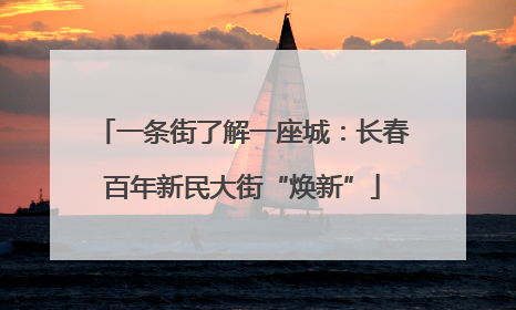 一条街了解一座城：长春百年新民大街“焕新”