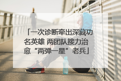 一次诊断牵出深藏功名英雄 两团队接力治愈“两弹一星”老兵
