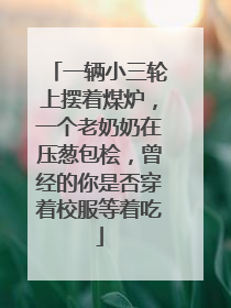 一辆小三轮上摆着煤炉，一个老奶奶在压葱包桧，曾经的你是否穿着校服等着吃