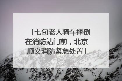 七旬老人骑车摔倒在消防站门前，北京顺义消防紧急处置