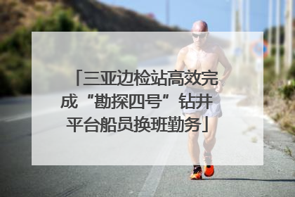 三亚边检站高效完成“勘探四号”钻井平台船员换班勤务
