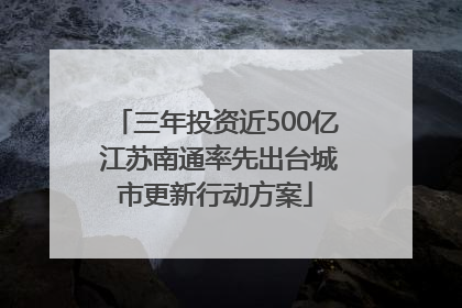 三年投资近500亿 江苏南通率先出台城市更新行动方案
