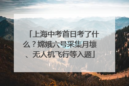 上海中考首日考了什么？嫦娥六号采集月壤、无人机飞行等入题
