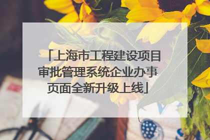 上海市工程建设项目审批管理系统企业办事页面全新升级上线