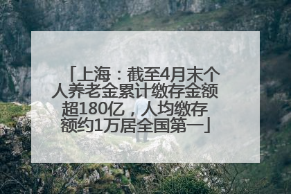 上海：截至4月末个人养老金累计缴存金额超180亿，人均缴存额约1万居全国第一