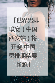 世界男排联赛（中国西安站）将开赛 中国男排期待展新貌