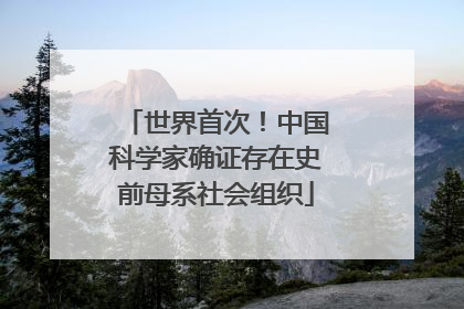 世界首次！中国科学家确证存在史前母系社会组织