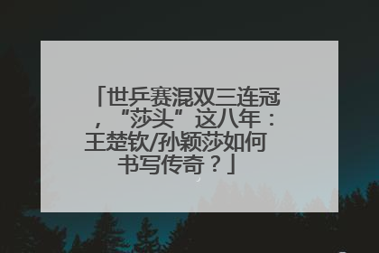 世乒赛混双三连冠，“莎头”这八年：王楚钦/孙颖莎如何书写传奇？