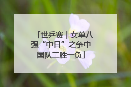 世乒赛｜女单八强“中日”之争中国队三胜一负