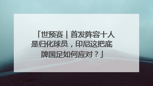 世预赛｜首发阵容十人是归化球员，印尼这把底牌国足如何应对？