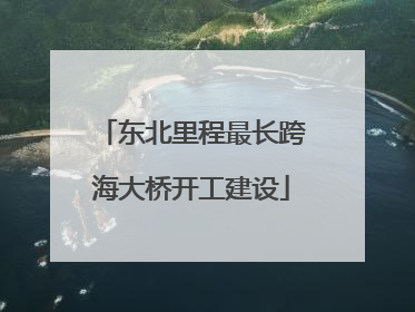 东北里程最长跨海大桥开工建设