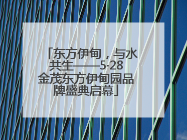 东方伊甸，与水共生——5·28金茂东方伊甸园品牌盛典启幕