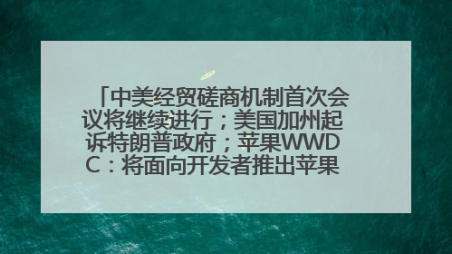 中美经贸磋商机制首次会议将继续进行；美国加州起诉特朗普政府；苹果WWDC：将面向开发者推出苹果智能模型；中办、国办发文，事关民生丨每经早参