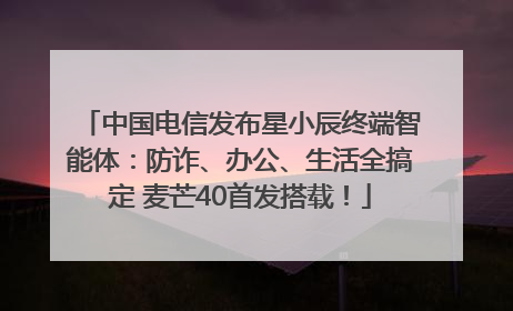 中国电信发布星小辰终端智能体：防诈、办公、生活全搞定 麦芒40首发搭载！