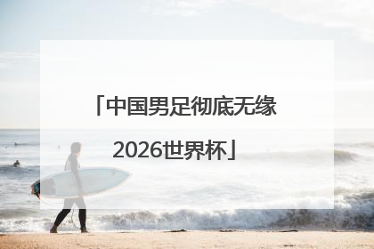 中国男足彻底无缘2026世界杯