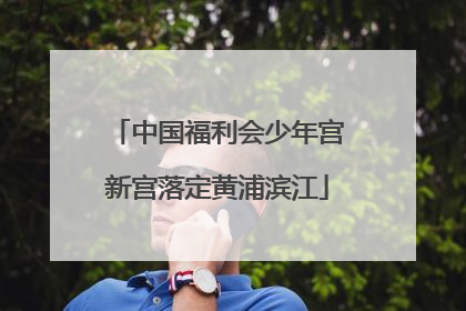 中国福利会少年宫新宫落定黄浦滨江