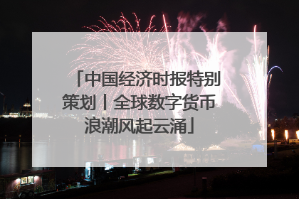 中国经济时报特别策划丨全球数字货币浪潮风起云涌