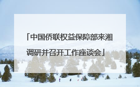 中国侨联权益保障部来湘调研并召开工作座谈会