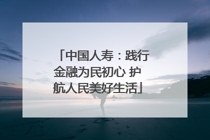 中国人寿：践行金融为民初心 护航人民美好生活