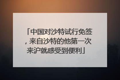 中国对沙特试行免签，来自沙特的他第一次来沪就感受到便利