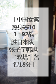 中国女篮热身赛101∶92战胜日本队 张子宇韩旭“双塔”各得18分