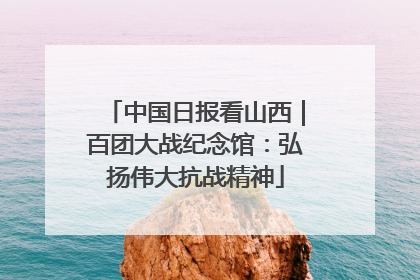 中国日报看山西｜百团大战纪念馆：弘扬伟大抗战精神