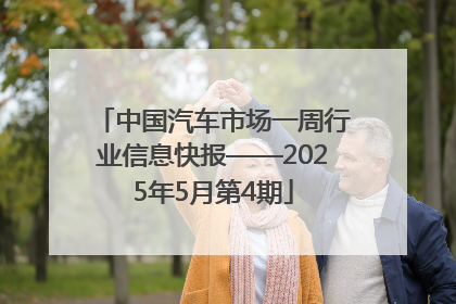 中国汽车市场一周行业信息快报——2025年5月第4期