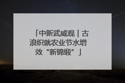 中新武威观｜古浪织就农业节水增效“新锦缎”
