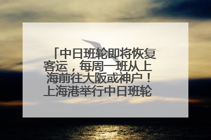 中日班轮即将恢复客运，每周一班从上海前往大阪或神户！上海港举行中日班轮船港联动应急演练