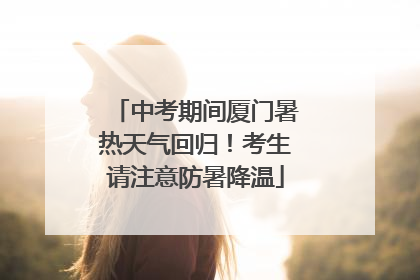 中考期间厦门暑热天气回归！考生请注意防暑降温